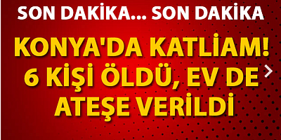 SON DAKİKA Konya'da eve düzenlenen silahlı saldırıda 6 kişi öldü; ev de ateşe verildi