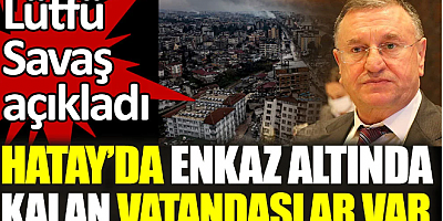 Son dakika. Lütfü Savaş: Enkaz altında kalanlar var