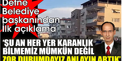 SON DKİKA Deprem sonrası Defne Belediye başkanı İbrahim Güzel'den ilk açıklama 'Şu an her yer karanlık, bilmemiz mümkün değil. Zor durumdayız anlayın artık'