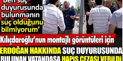 SON DKİKA Kılıçdaroğlu’nun montajlı görüntüleri için Erdoğan hakkında suç duyurusunda bulunan vatandaşa hapis cezası verildi