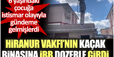 SON GELİŞME Hiranur Vakfı’nın kaçak binasına İBB dozerle girdi. 6 yaşındaki çocuğa istismar olayıyla gündeme gelmişlerdi