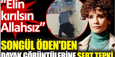 Songül Öden'den dayak görüntülerine sert tepki