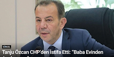 Tanju Özcan CHP’den İstifa Etti: “Baba Evinden Ayrılıyorum”