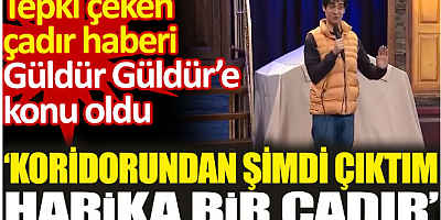 Tepki çeken çadır haberi Güldür Güldür’e konu oldu