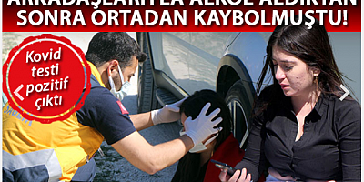 Testi pozitif olan Ece, arkadaşlarıyla alkol aldıktan sonra kayboldu, 6 saat sonra bulundu