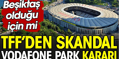 TFF'den Vodafone Park'la ilgili skandal karar. Beşiktaş olduğu için mi