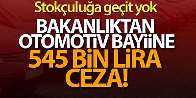 Ticaret Bakanlığından stokçuluk yapan otomotiv bayiine 545 bin lira ceza