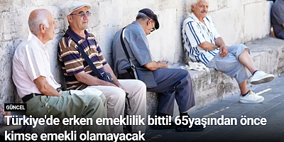 Türkiye'de erken emeklilik bitti! 65 yaşından önce kimse emekli olamayacak