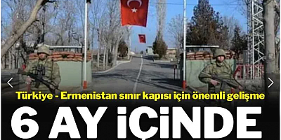 Türkiye Ermenistan sınırı 6 ay içinde açılabilir
