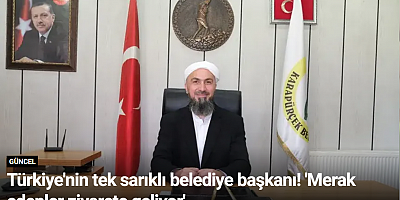 Türkiye'nin tek sarıklı belediye başkanı! 'Merak edenler ziyarete geliyor'