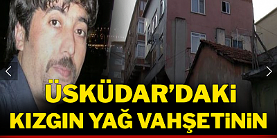 Üsküdar'daki kızgın yağ vahşetinin perde arkası ortaya çıktı!