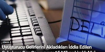 Uyuşturucu Gelirlerini Akladıkları İddia Edilen Şebekeye Dev Operasyon: 15 Milyar Liralık Mal Varlığına El Konuldu