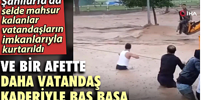 Ve bir afette daha vatandaş kaderiyle baş başa: Şanlıurfa’da selde mahsur kalanlar vatandaşların imkanlarıyla kurtarıldı