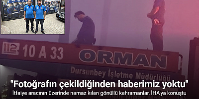 Yangınla mücadele arasında araç üzerinde namazını kılan kahramanlar İHA’ya konuştu