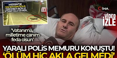 Yaralı polis memuru konuştu: 'Ölüm hiç akla gelmedi'