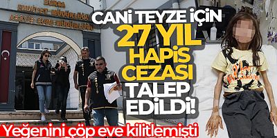 Yeğenini çöp eve kilitleyen teyze için 27 yıl hapis cezası talep edildi