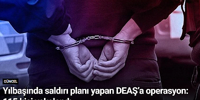 Yılbaşında saldırı planı yapan DEAŞ’a operasyon: 115 kişi yakalandı