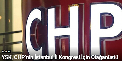 YSK, CHP’nin İstanbul İl Kongresi İçin Olağanüstü Toplanıyor
