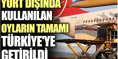 Yurt dışında kullanılan oyların tamamı Türkiye'ye getirildi