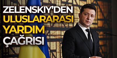 Zelenskiy'den uluslararası yardım çağrısı