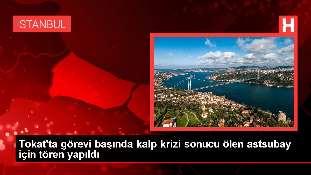 Tokat'ta görevi başında kalp krizi sonucu ölen astsubay için tören yapıldı