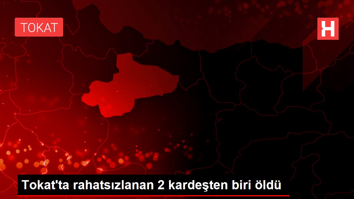 Tokat'ta rahatsızlanan 2 kardeşten biri öldü