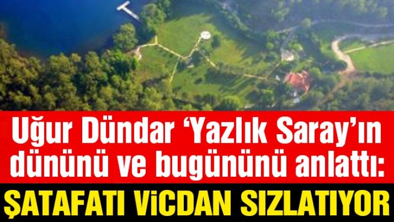 Uğur Dündar ‘Yazlık Saray’ın dününü ve bugününü anlattı: Şatafatı vicdan sızlatıyor!