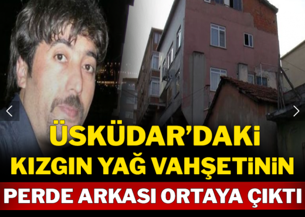 Üsküdar'daki kızgın yağ vahşetinin perde arkası ortaya çıktı!
