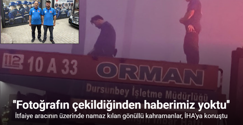 Yangınla mücadele arasında araç üzerinde namazını kılan kahramanlar İHA’ya konuştu