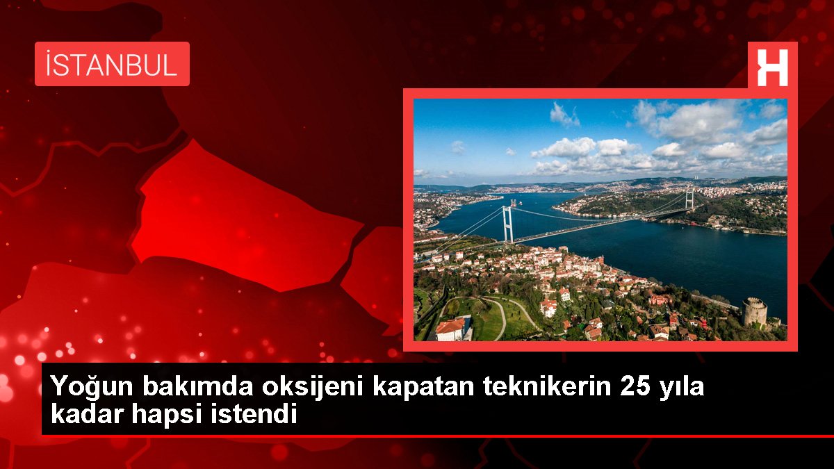 Yoğun bakımda oksijeni kapatan teknikerin 25 yıla kadar hapsi istendi